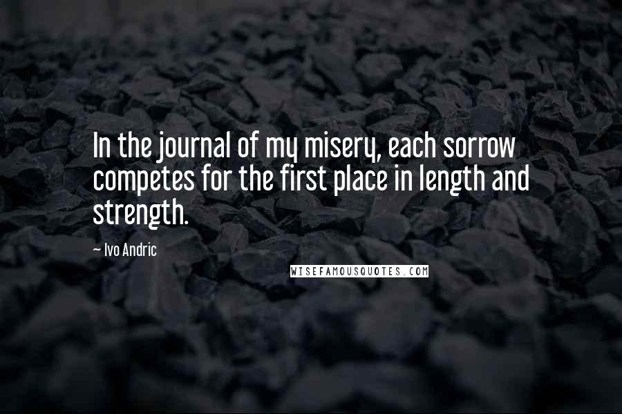Ivo Andric Quotes: In the journal of my misery, each sorrow competes for the first place in length and strength.