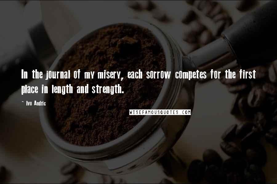 Ivo Andric Quotes: In the journal of my misery, each sorrow competes for the first place in length and strength.