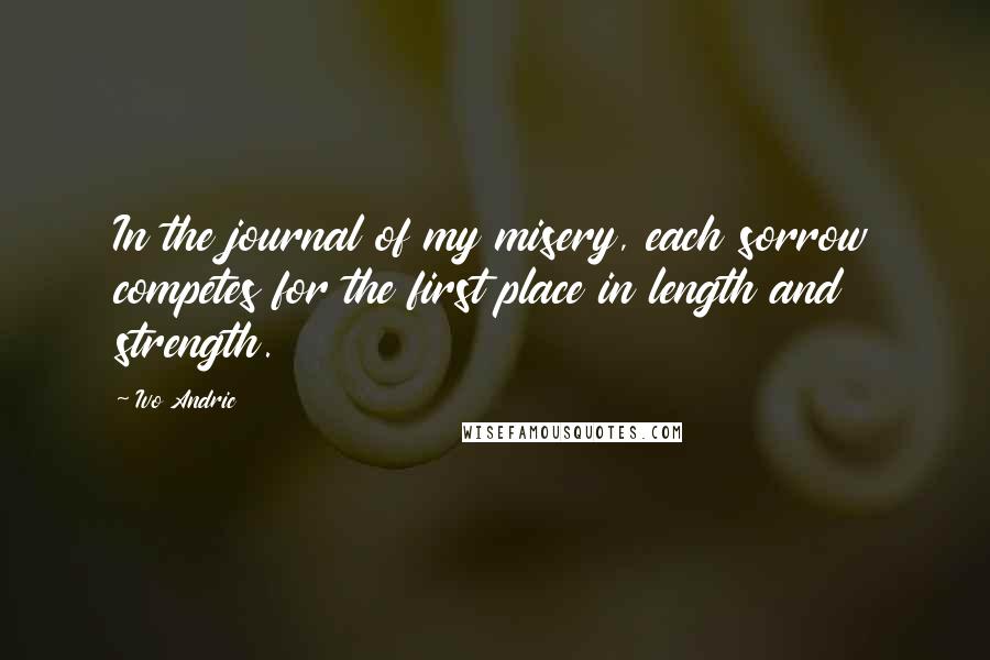 Ivo Andric Quotes: In the journal of my misery, each sorrow competes for the first place in length and strength.