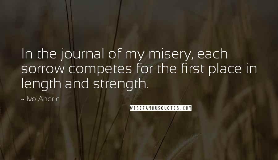 Ivo Andric Quotes: In the journal of my misery, each sorrow competes for the first place in length and strength.