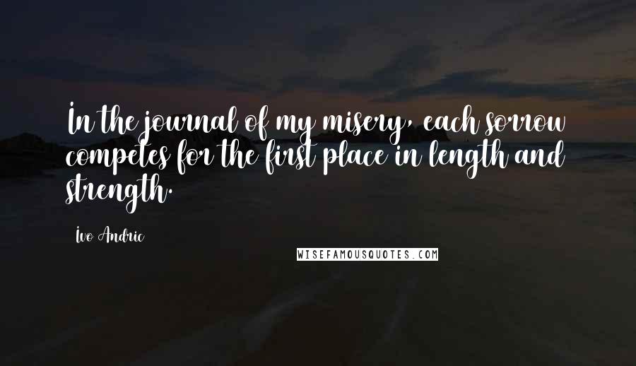 Ivo Andric Quotes: In the journal of my misery, each sorrow competes for the first place in length and strength.