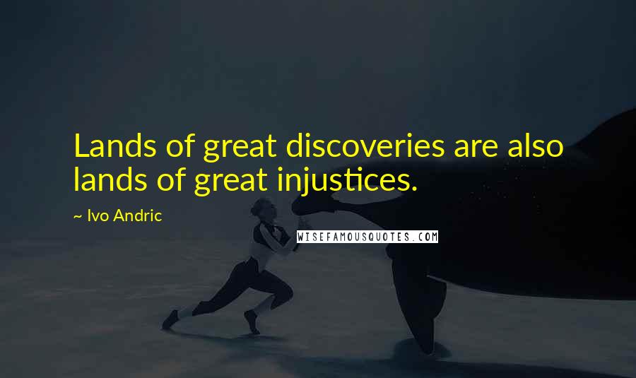 Ivo Andric Quotes: Lands of great discoveries are also lands of great injustices.