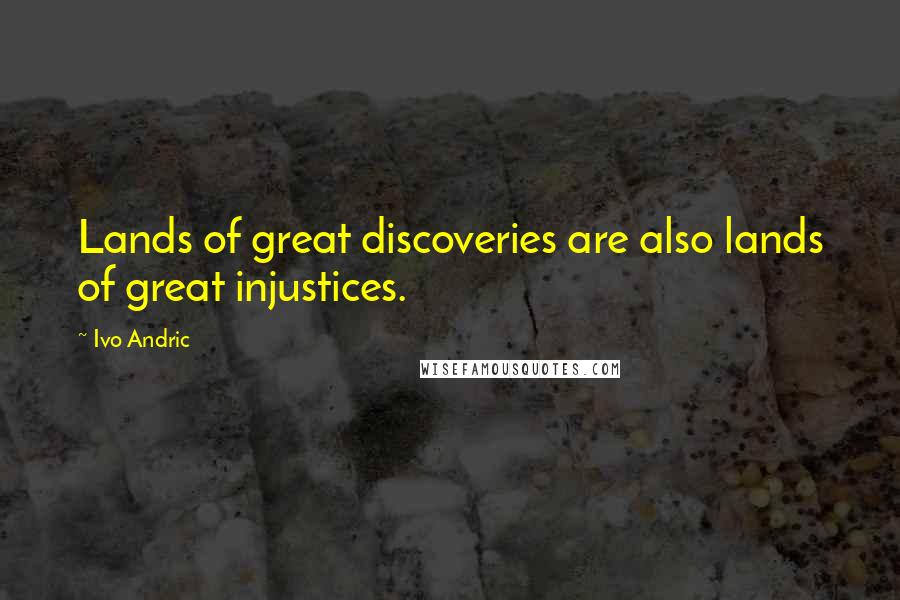 Ivo Andric Quotes: Lands of great discoveries are also lands of great injustices.