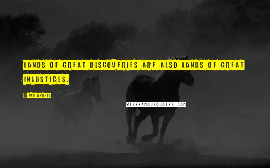 Ivo Andric Quotes: Lands of great discoveries are also lands of great injustices.