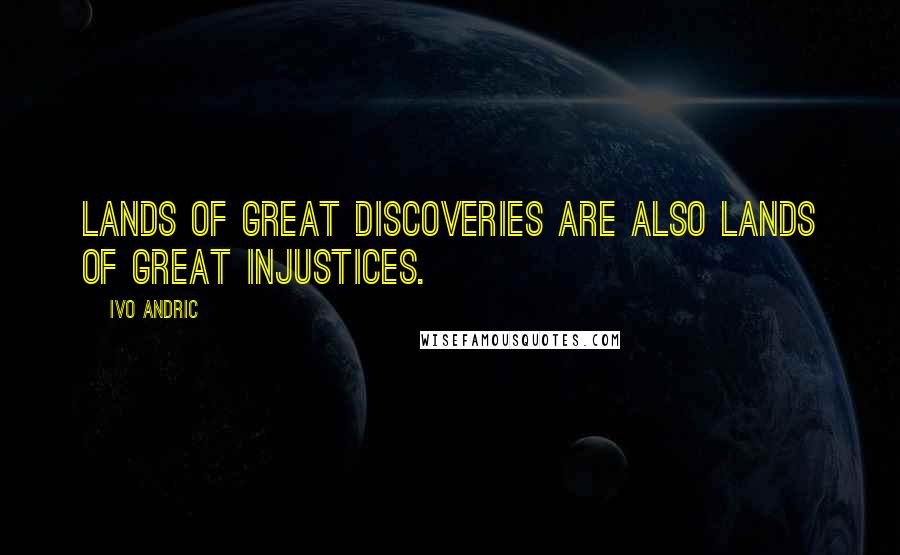 Ivo Andric Quotes: Lands of great discoveries are also lands of great injustices.