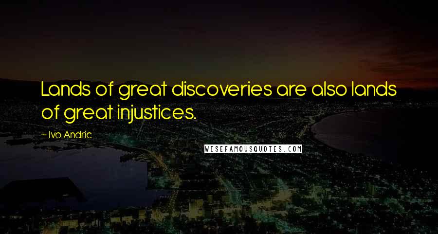 Ivo Andric Quotes: Lands of great discoveries are also lands of great injustices.