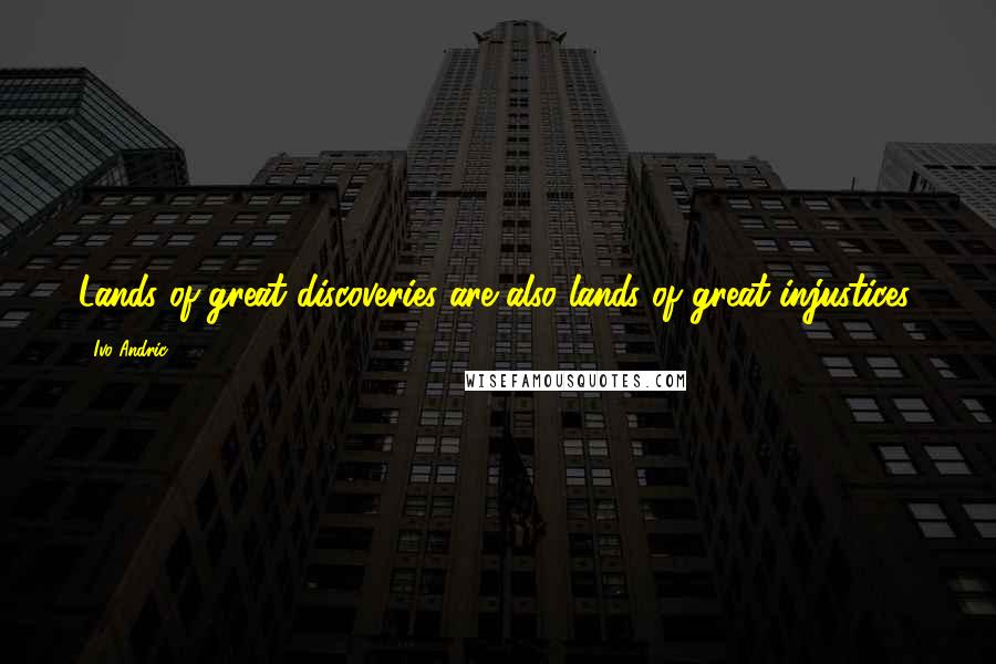 Ivo Andric Quotes: Lands of great discoveries are also lands of great injustices.