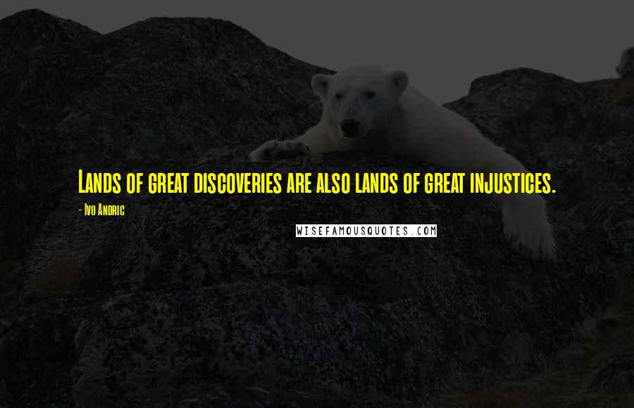 Ivo Andric Quotes: Lands of great discoveries are also lands of great injustices.