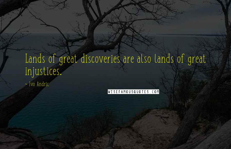 Ivo Andric Quotes: Lands of great discoveries are also lands of great injustices.