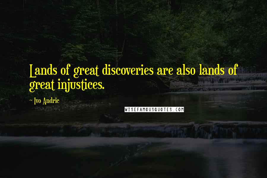 Ivo Andric Quotes: Lands of great discoveries are also lands of great injustices.