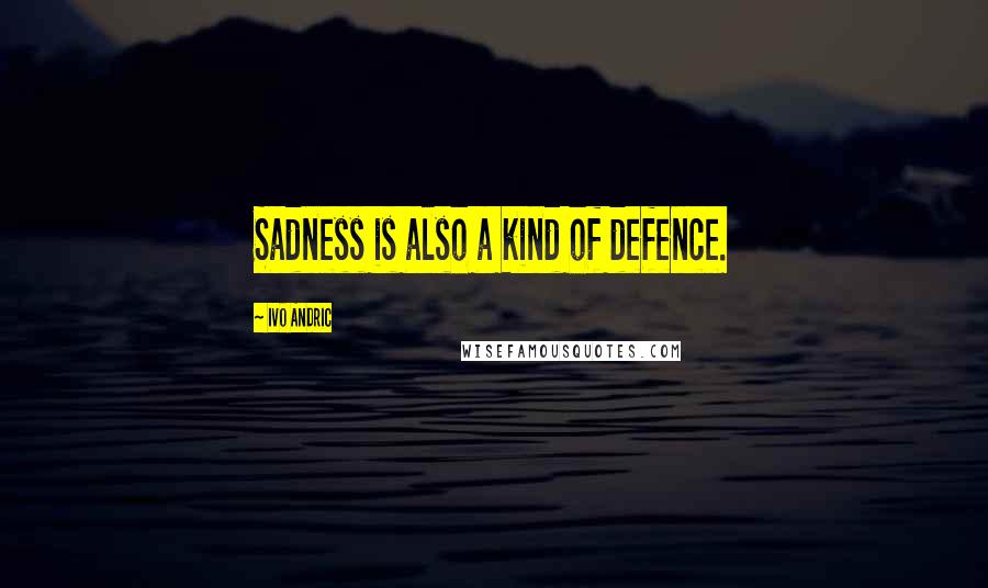 Ivo Andric Quotes: Sadness is also a kind of defence.