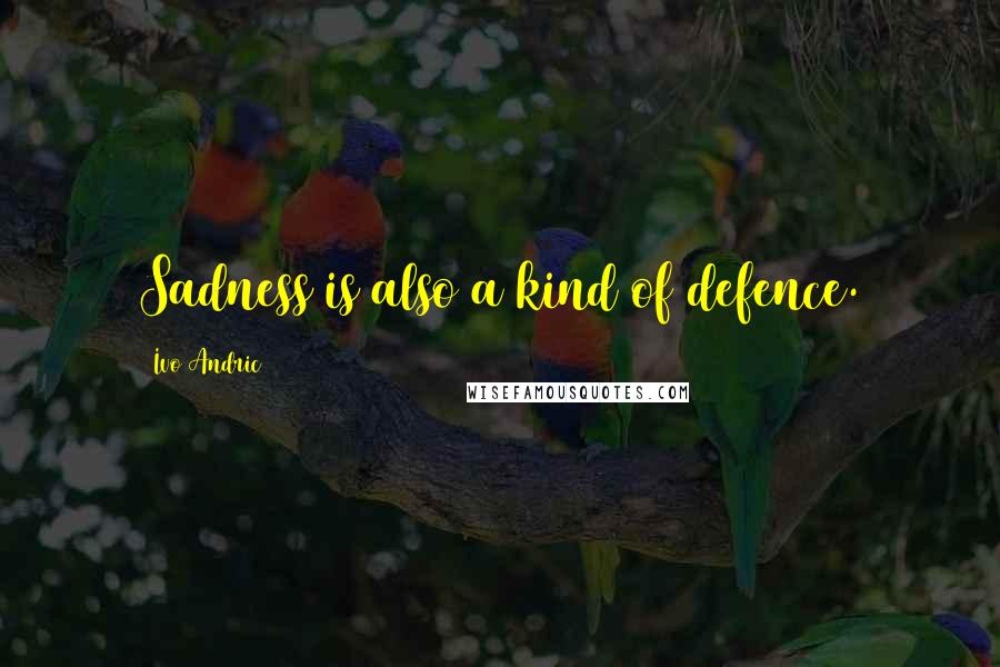 Ivo Andric Quotes: Sadness is also a kind of defence.