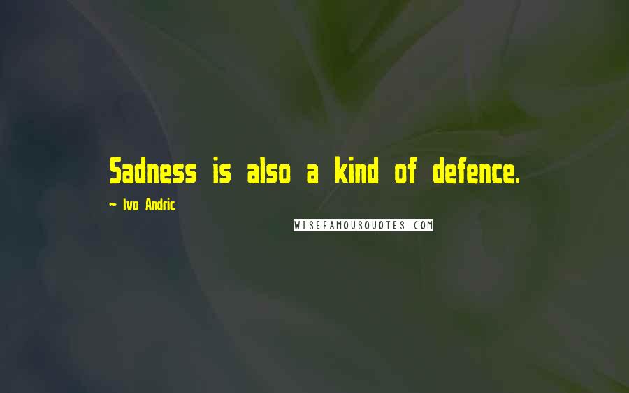 Ivo Andric Quotes: Sadness is also a kind of defence.