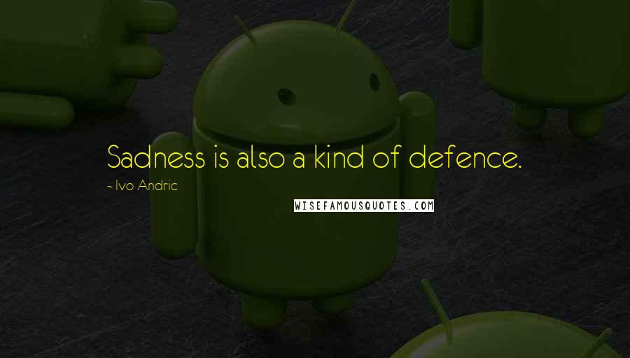 Ivo Andric Quotes: Sadness is also a kind of defence.