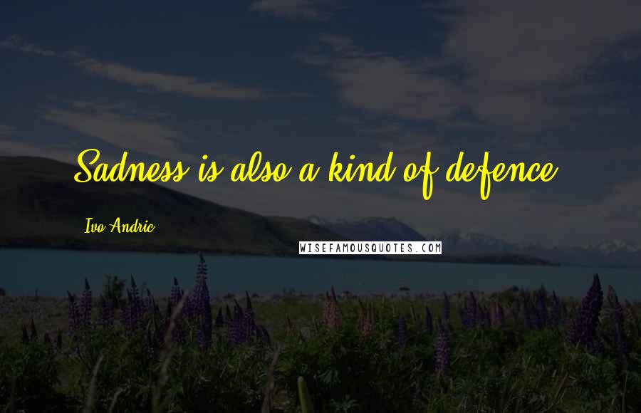 Ivo Andric Quotes: Sadness is also a kind of defence.