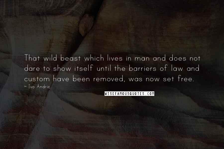 Ivo Andric Quotes: That wild beast which lives in man and does not dare to show itself until the barriers of law and custom have been removed, was now set free.