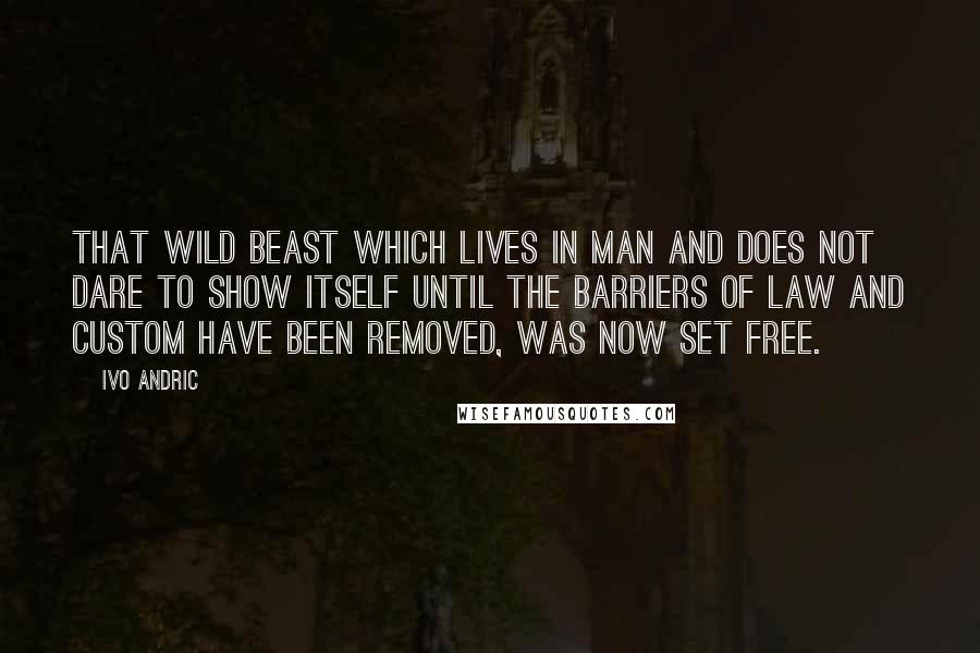 Ivo Andric Quotes: That wild beast which lives in man and does not dare to show itself until the barriers of law and custom have been removed, was now set free.