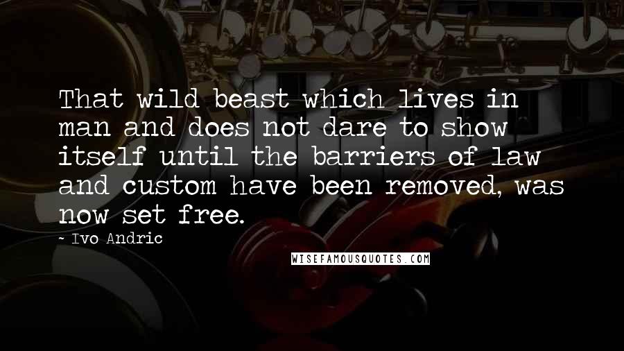 Ivo Andric Quotes: That wild beast which lives in man and does not dare to show itself until the barriers of law and custom have been removed, was now set free.