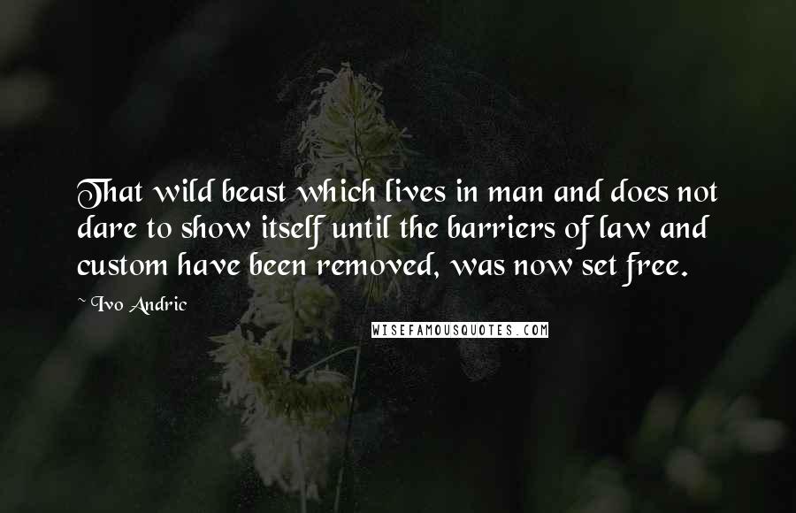 Ivo Andric Quotes: That wild beast which lives in man and does not dare to show itself until the barriers of law and custom have been removed, was now set free.