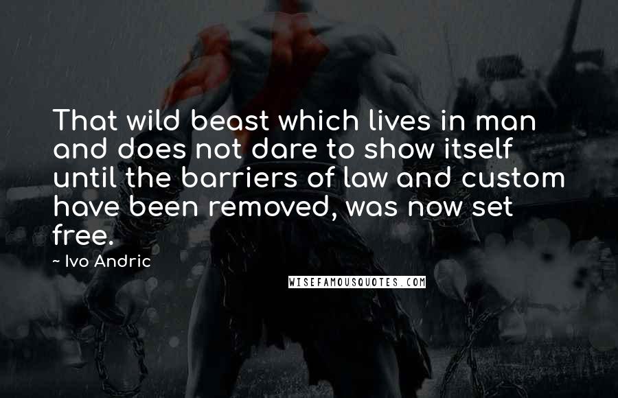Ivo Andric Quotes: That wild beast which lives in man and does not dare to show itself until the barriers of law and custom have been removed, was now set free.