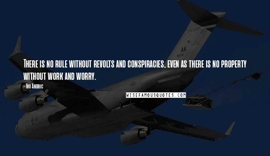 Ivo Andric Quotes: There is no rule without revolts and conspiracies, even as there is no property without work and worry.