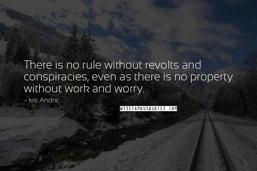 Ivo Andric Quotes: There is no rule without revolts and conspiracies, even as there is no property without work and worry.