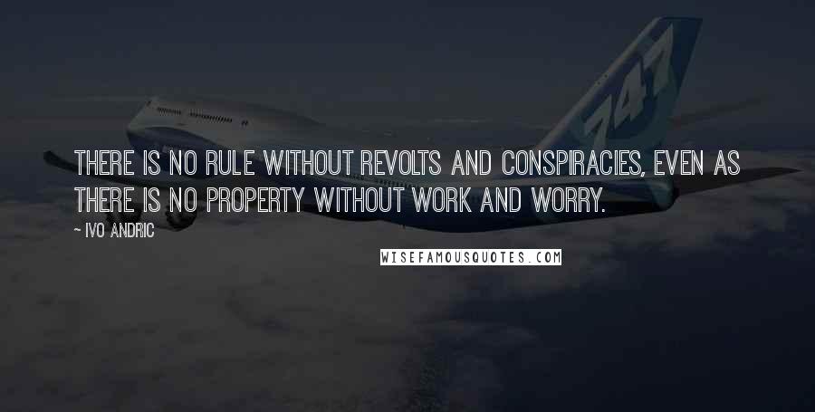 Ivo Andric Quotes: There is no rule without revolts and conspiracies, even as there is no property without work and worry.