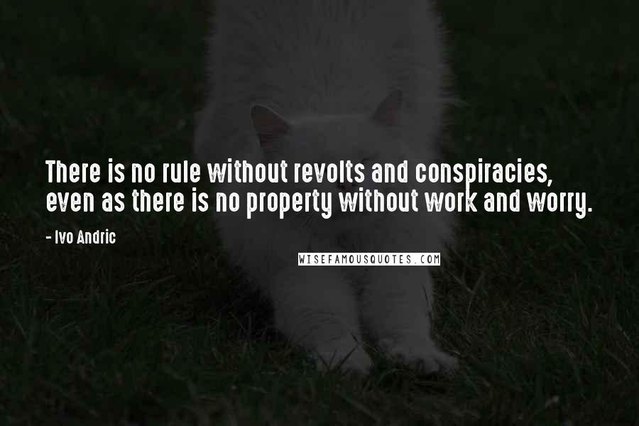 Ivo Andric Quotes: There is no rule without revolts and conspiracies, even as there is no property without work and worry.