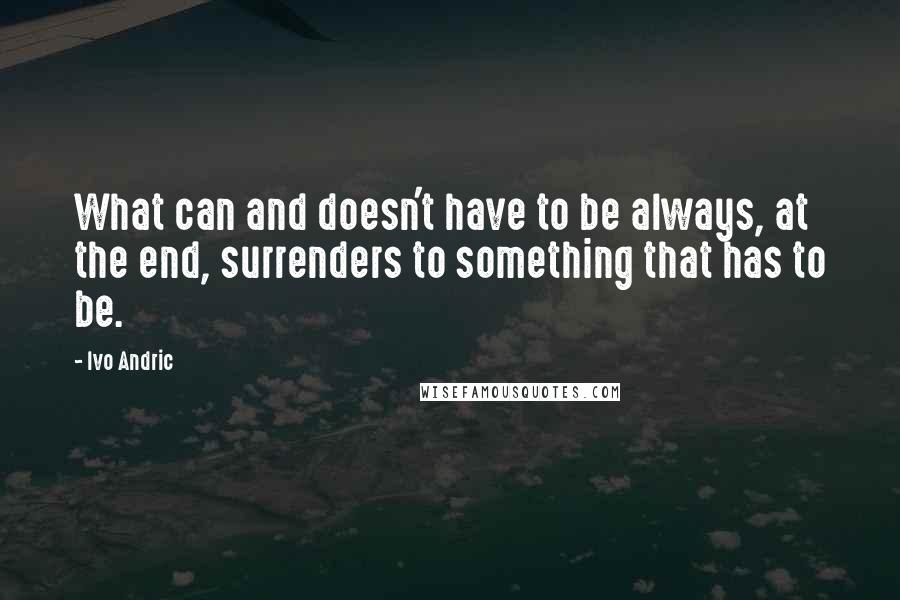 Ivo Andric Quotes: What can and doesn't have to be always, at the end, surrenders to something that has to be.