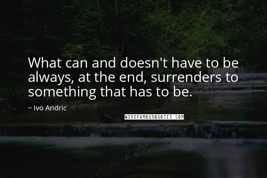 Ivo Andric Quotes: What can and doesn't have to be always, at the end, surrenders to something that has to be.