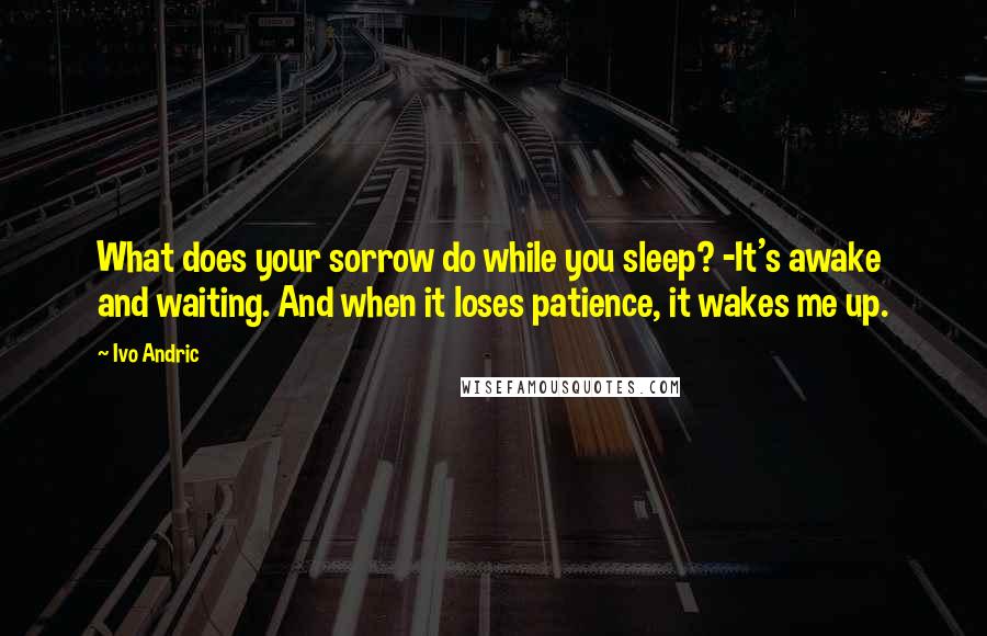 Ivo Andric Quotes: What does your sorrow do while you sleep? -It's awake and waiting. And when it loses patience, it wakes me up.