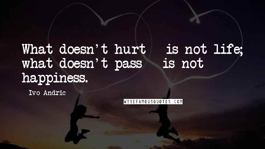 Ivo Andric Quotes: What doesn't hurt - is not life; what doesn't pass - is not happiness.