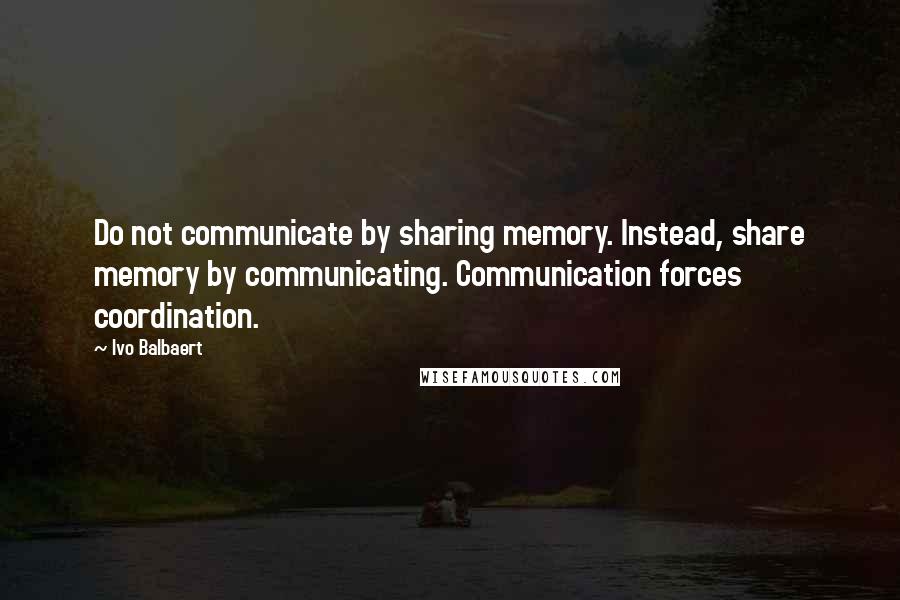 Ivo Balbaert Quotes: Do not communicate by sharing memory. Instead, share memory by communicating. Communication forces coordination.