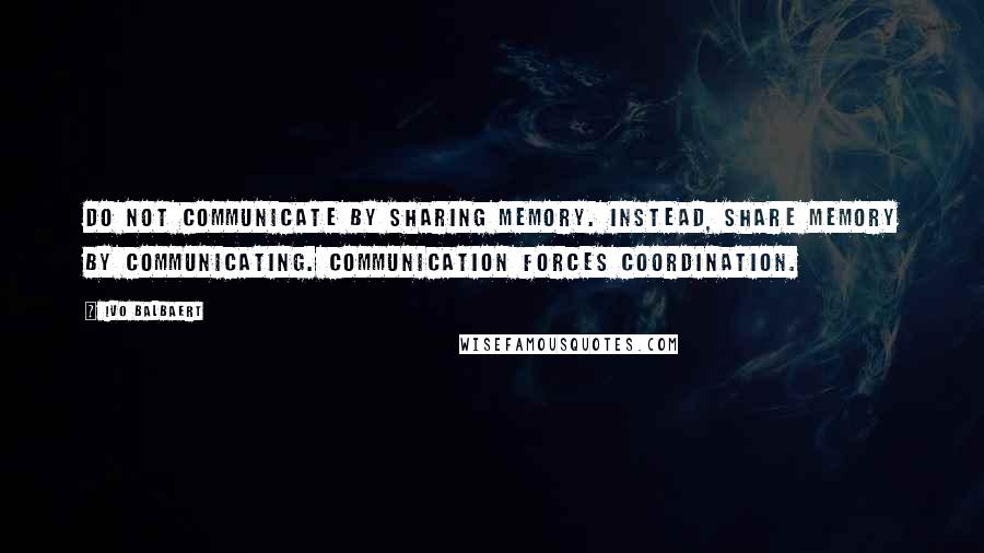 Ivo Balbaert Quotes: Do not communicate by sharing memory. Instead, share memory by communicating. Communication forces coordination.