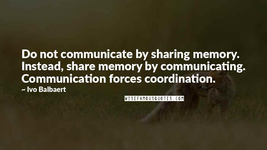 Ivo Balbaert Quotes: Do not communicate by sharing memory. Instead, share memory by communicating. Communication forces coordination.