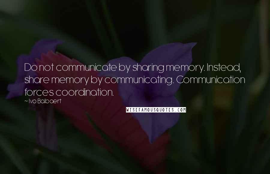 Ivo Balbaert Quotes: Do not communicate by sharing memory. Instead, share memory by communicating. Communication forces coordination.