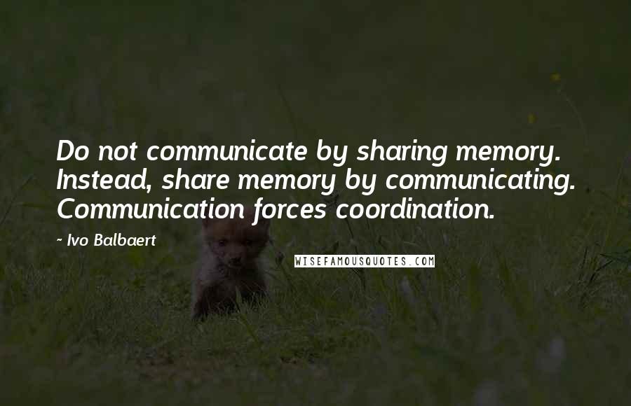 Ivo Balbaert Quotes: Do not communicate by sharing memory. Instead, share memory by communicating. Communication forces coordination.