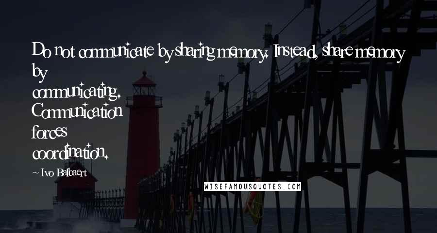 Ivo Balbaert Quotes: Do not communicate by sharing memory. Instead, share memory by communicating. Communication forces coordination.