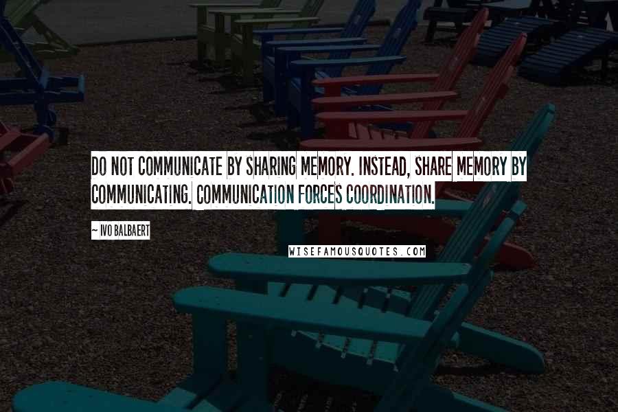 Ivo Balbaert Quotes: Do not communicate by sharing memory. Instead, share memory by communicating. Communication forces coordination.