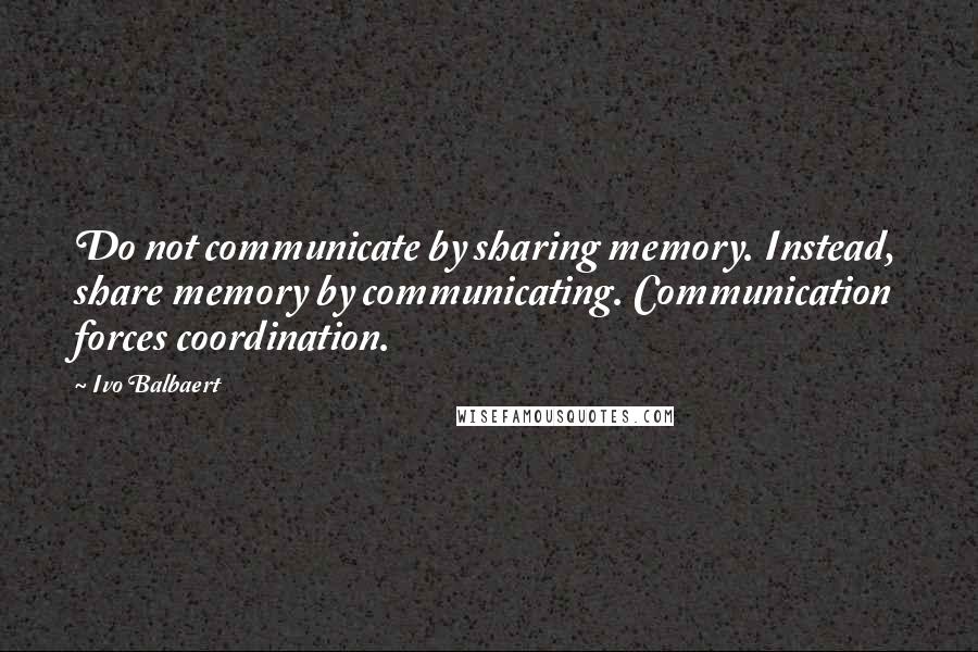 Ivo Balbaert Quotes: Do not communicate by sharing memory. Instead, share memory by communicating. Communication forces coordination.