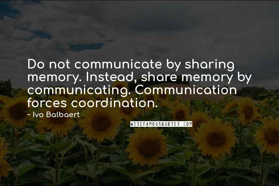 Ivo Balbaert Quotes: Do not communicate by sharing memory. Instead, share memory by communicating. Communication forces coordination.