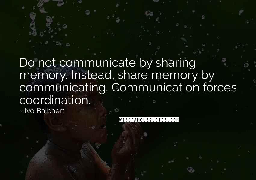 Ivo Balbaert Quotes: Do not communicate by sharing memory. Instead, share memory by communicating. Communication forces coordination.