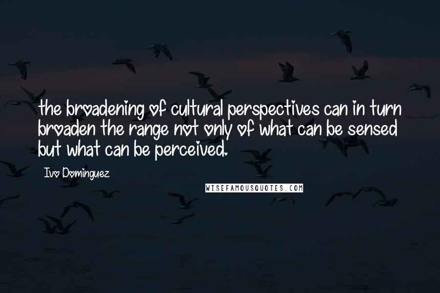 Ivo Dominguez Quotes: the broadening of cultural perspectives can in turn broaden the range not only of what can be sensed but what can be perceived.