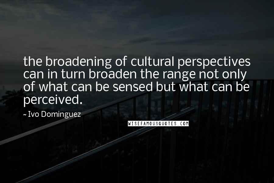 Ivo Dominguez Quotes: the broadening of cultural perspectives can in turn broaden the range not only of what can be sensed but what can be perceived.