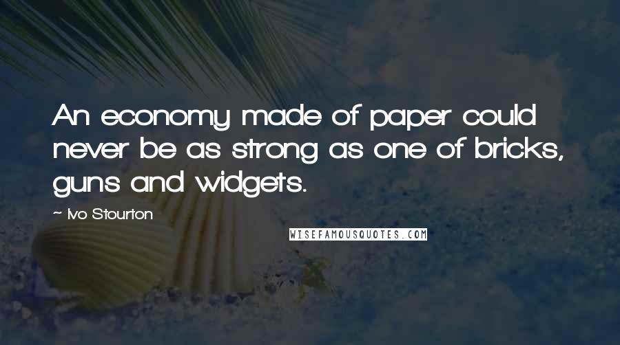 Ivo Stourton Quotes: An economy made of paper could never be as strong as one of bricks, guns and widgets.