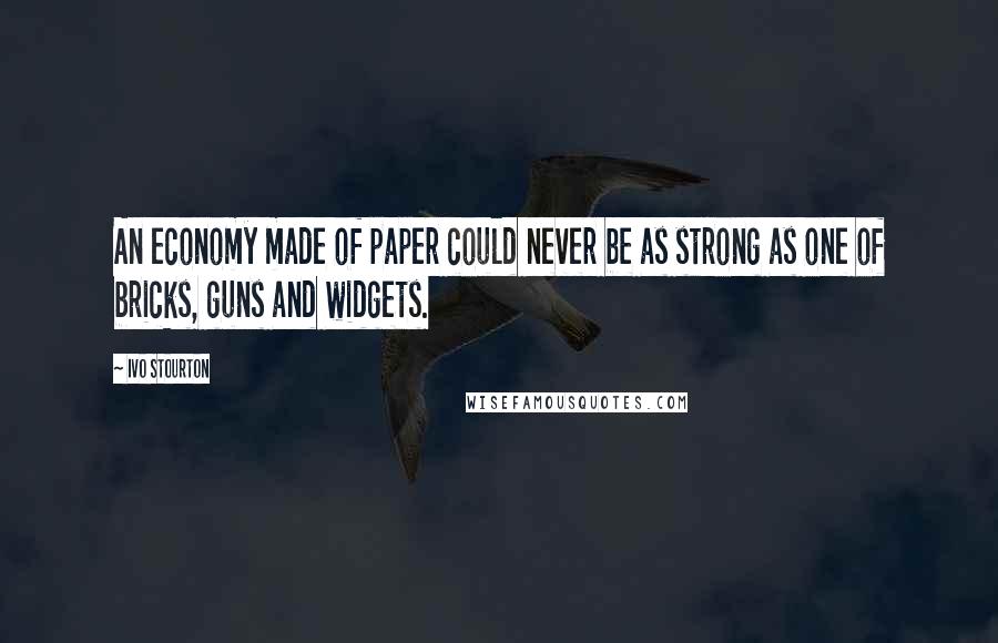 Ivo Stourton Quotes: An economy made of paper could never be as strong as one of bricks, guns and widgets.