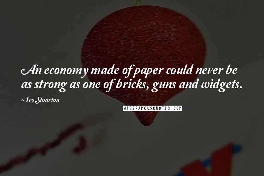 Ivo Stourton Quotes: An economy made of paper could never be as strong as one of bricks, guns and widgets.