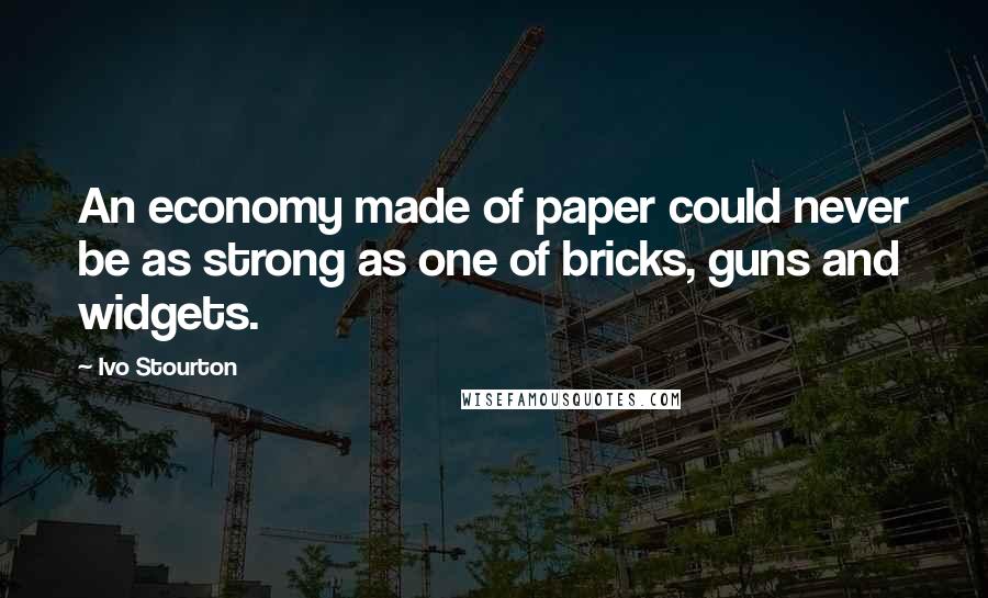 Ivo Stourton Quotes: An economy made of paper could never be as strong as one of bricks, guns and widgets.