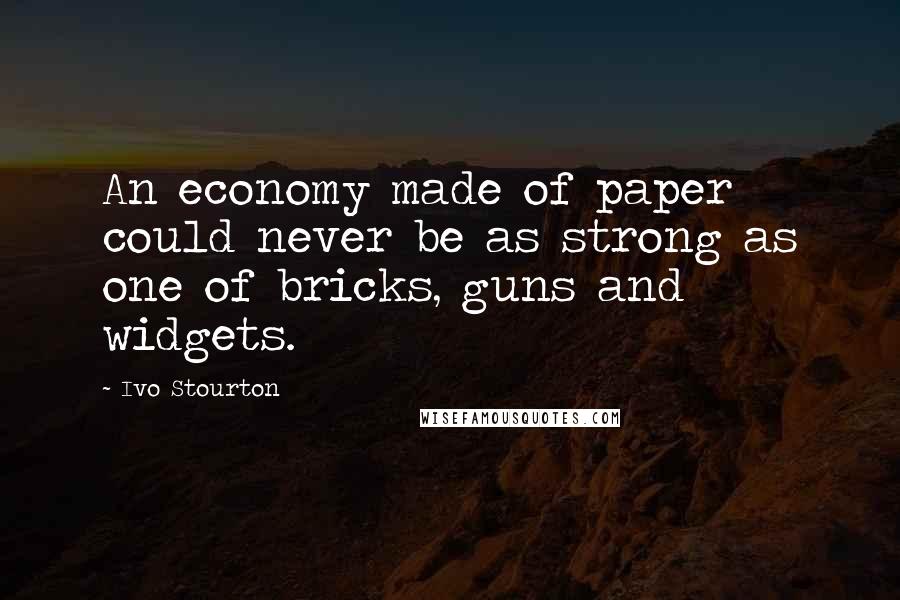 Ivo Stourton Quotes: An economy made of paper could never be as strong as one of bricks, guns and widgets.