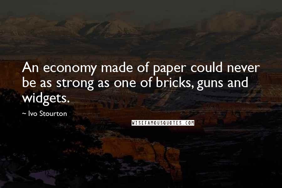 Ivo Stourton Quotes: An economy made of paper could never be as strong as one of bricks, guns and widgets.